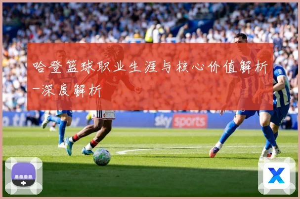 哈登篮球职业生涯与核心价值解析-深度解析