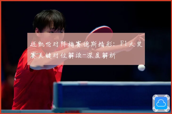 迈凯伦对阵梅赛德斯精彩：F1大奖赛关键对位解读-深度解析