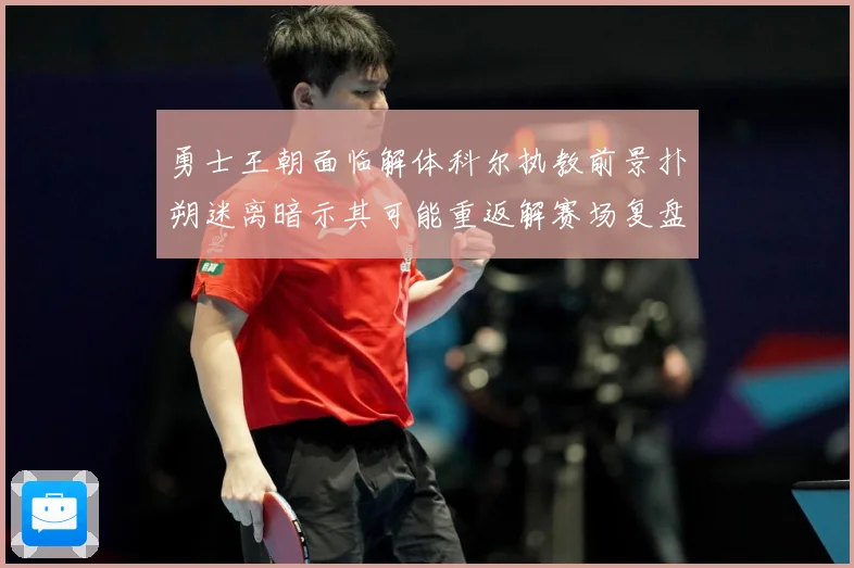 勇士王朝面临解体科尔执教前景扑朔迷离暗示其可能重返解赛场复盘-深度解析