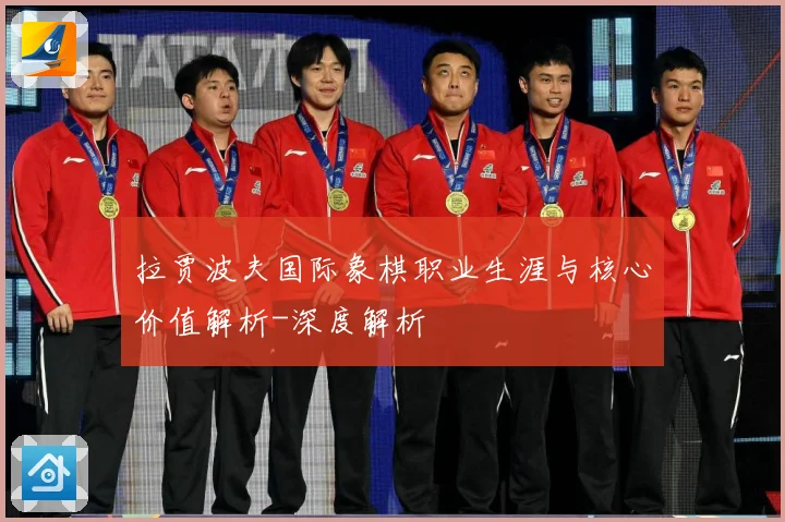 拉贾波夫国际象棋职业生涯与核心价值解析-深度解析