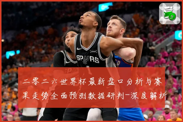 二零二六世界杯最新盘口分析与赛果走势全面预测数据研判-深度解析