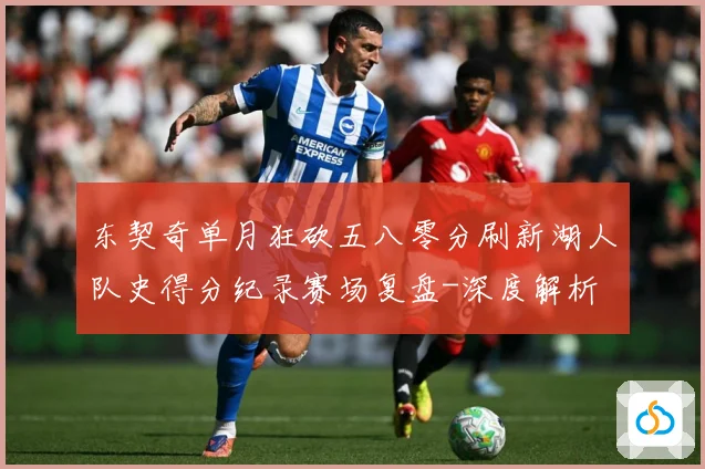 东契奇单月狂砍五八零分刷新湖人队史得分纪录赛场复盘-深度解析