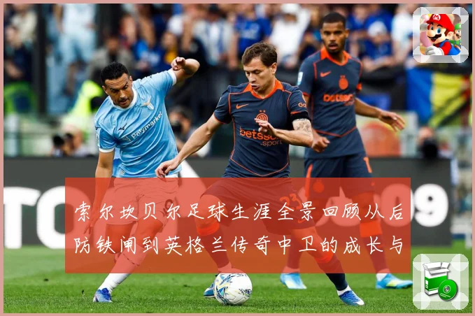 索尔坎贝尔足球生涯全景回顾从后防铁闸到英格兰传奇中卫的成长与荣耀-深度解析