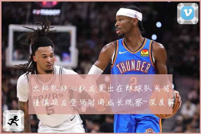 太阳队核心狄龙复出在即球队或将谨慎延后登场时间成长观察-深度解析