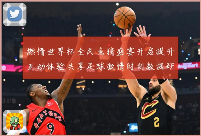 燃情世界杯全民竞猜盛宴开启提升互动体验共享足球激情时刻数据研判-深度解析