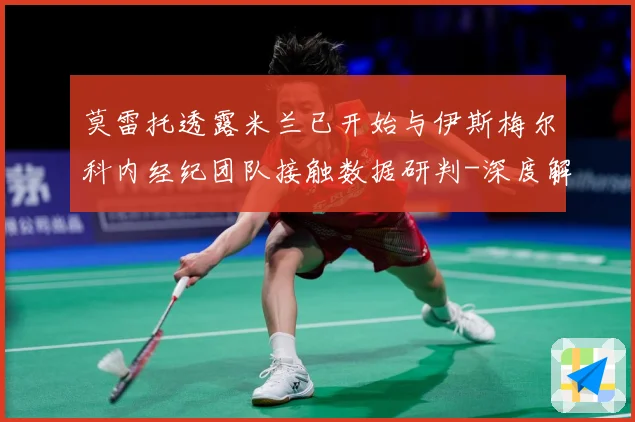 莫雷托透露米兰已开始与伊斯梅尔科内经纪团队接触数据研判-深度解析