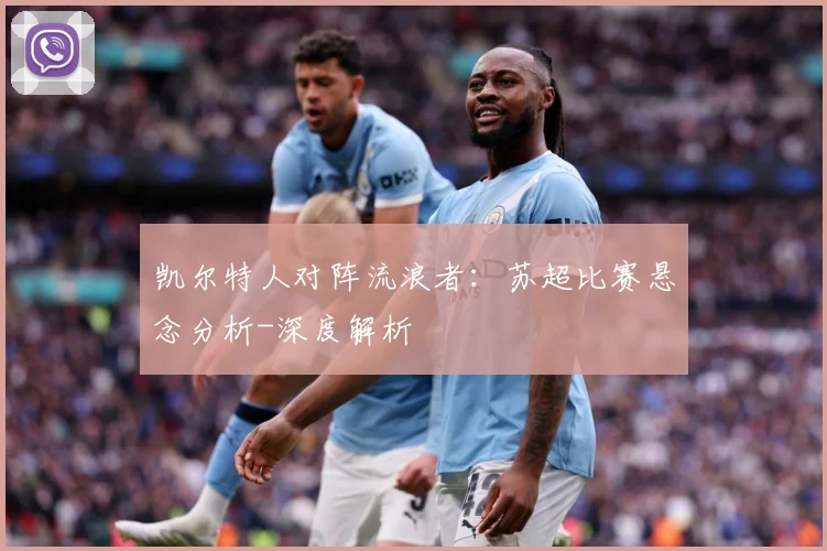 凯尔特人对阵流浪者：苏超比赛悬念分析-深度解析