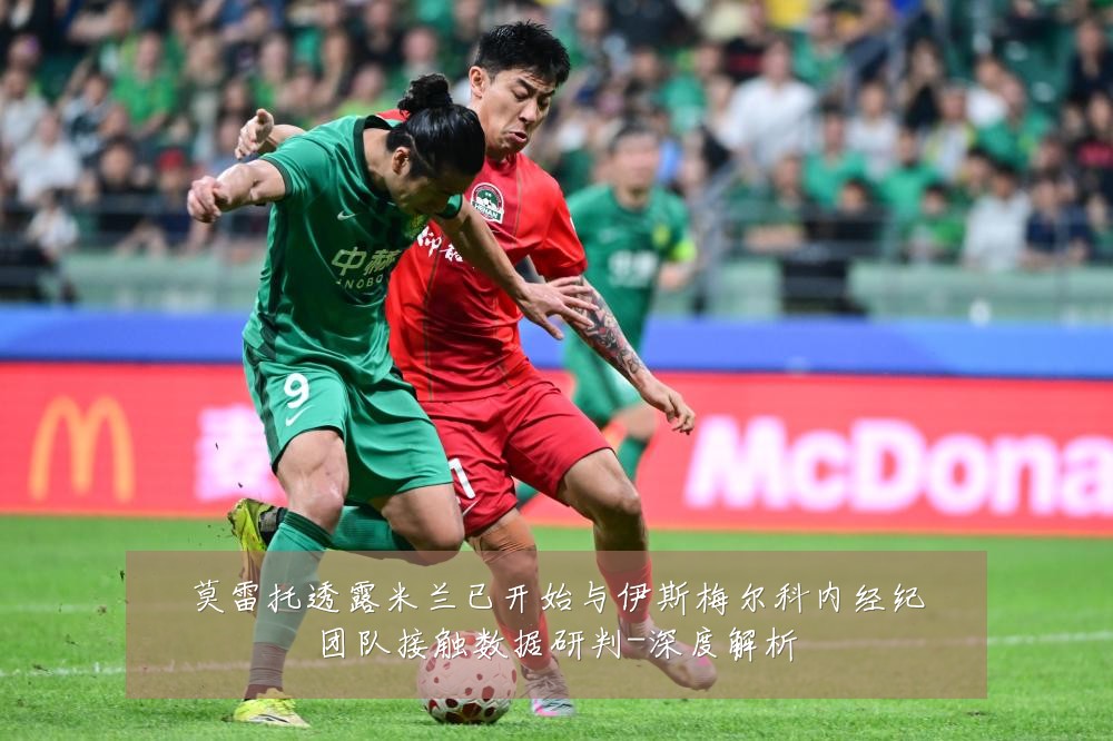 莫雷托透露米兰已开始与伊斯梅尔科内经纪团队接触数据研判-深度解析