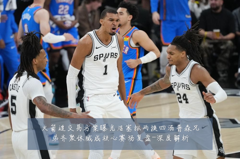 火箭追交易方案曝光活塞拟两换四汤普森兄弟齐聚休城成核心赛场复盘-深度解析