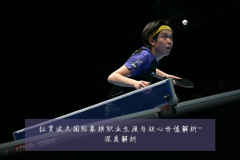 拉贾波夫国际象棋职业生涯与核心价值解析-深度解析