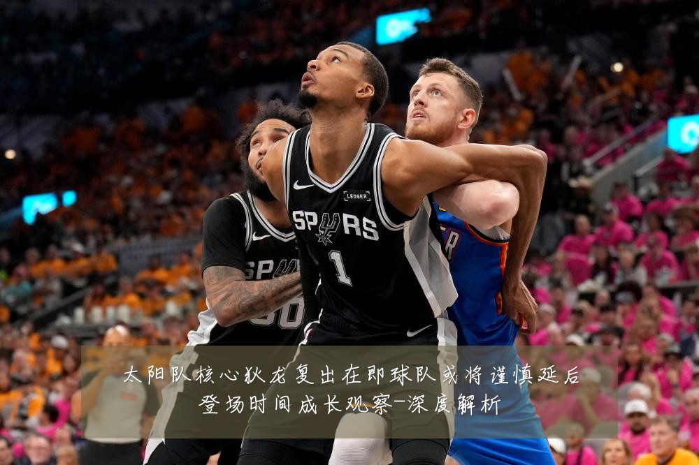 太阳队核心狄龙复出在即球队或将谨慎延后登场时间成长观察-深度解析