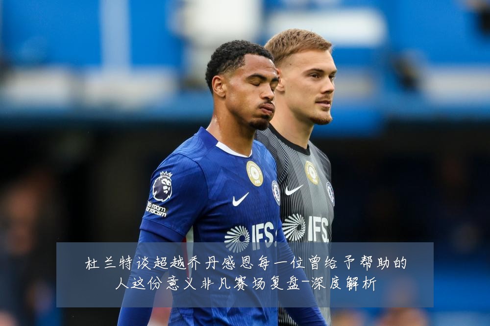 杜兰特谈超越乔丹感恩每一位曾给予帮助的人这份意义非凡赛场复盘-深度解析